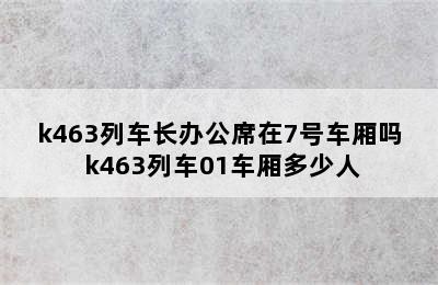 k463列车长办公席在7号车厢吗 k463列车01车厢多少人